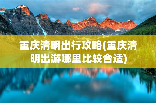 重庆清明出行攻略(重庆清明出游哪里比较合适)