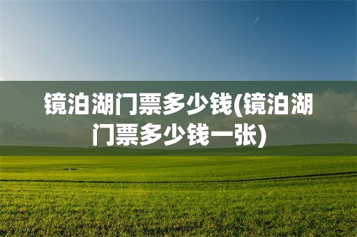 镜泊湖门票多少钱(镜泊湖门票多少钱一张)
