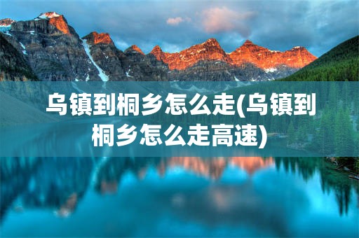 乌镇到桐乡怎么走(乌镇到桐乡怎么走高速)
