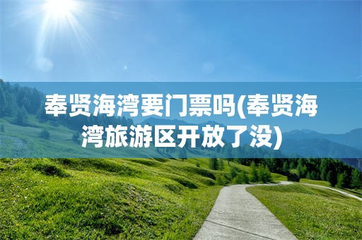 奉贤海湾要门票吗(奉贤海湾旅游区开放了没)