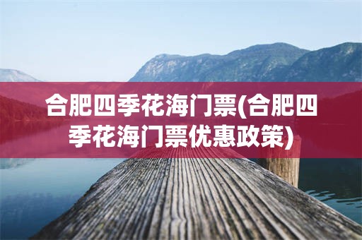 合肥四季花海门票(合肥四季花海门票优惠政策)