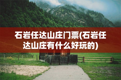 石岩任达山庄门票(石岩任达山庄有什么好玩的)