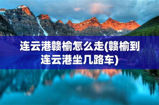 连云港赣榆怎么走(赣榆到连云港坐几路车)