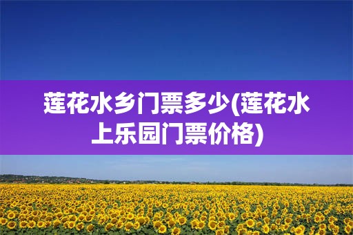莲花水乡门票多少(莲花水上乐园门票价格)