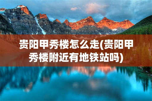 贵阳甲秀楼怎么走(贵阳甲秀楼附近有地铁站吗)