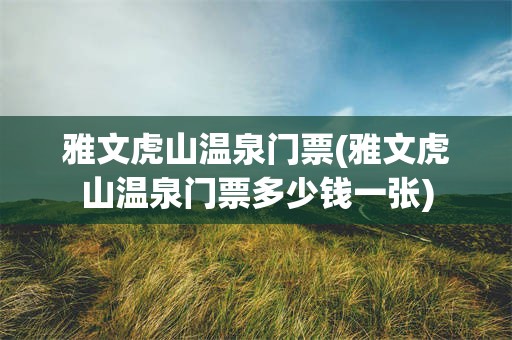 雅文虎山温泉门票(雅文虎山温泉门票多少钱一张)