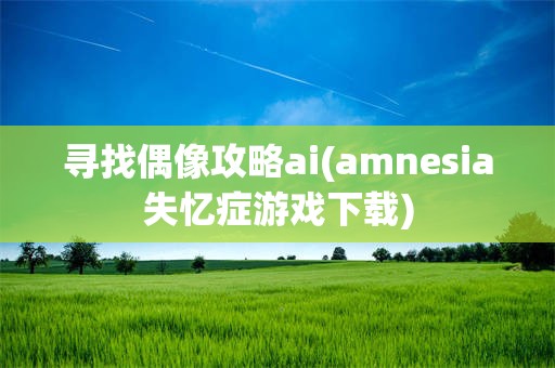 寻找偶像攻略ai(amnesia失忆症游戏下载)