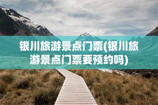 银川旅游景点门票(银川旅游景点门票要预约吗)