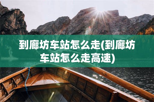 到廊坊车站怎么走(到廊坊车站怎么走高速)