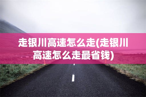 走银川高速怎么走(走银川高速怎么走最省钱)