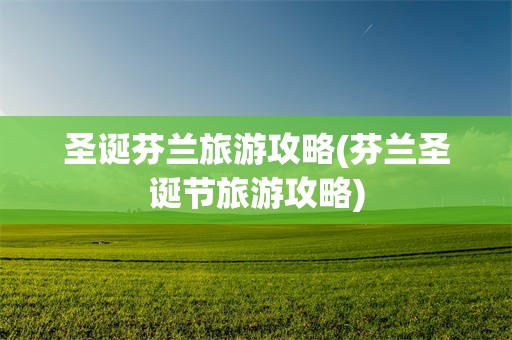 圣诞芬兰旅游攻略(芬兰圣诞节旅游攻略)