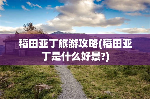 稻田亚丁旅游攻略(稻田亚丁是什么好景?)