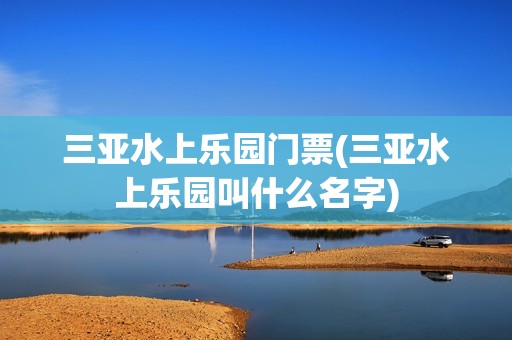 三亚水上乐园门票(三亚水上乐园叫什么名字)