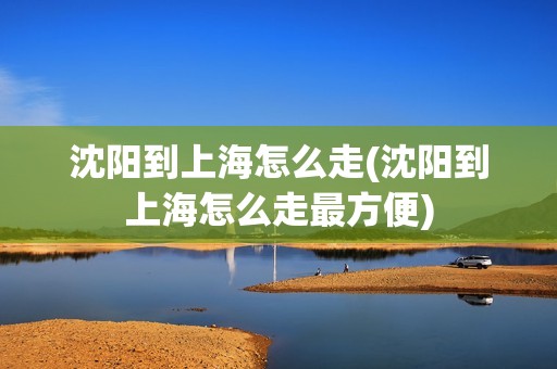 沈阳到上海怎么走(沈阳到上海怎么走最方便)