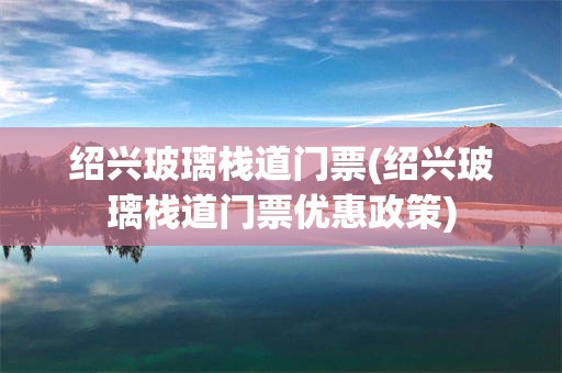 绍兴玻璃栈道门票(绍兴玻璃栈道门票优惠政策)