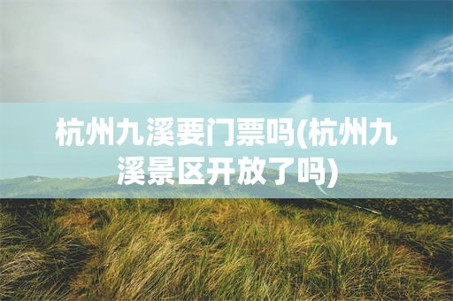杭州九溪要门票吗(杭州九溪景区开放了吗)