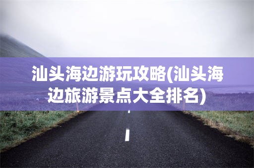汕头海边游玩攻略(汕头海边旅游景点大全排名)