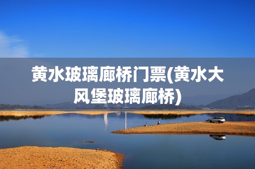 黄水玻璃廊桥门票(黄水大风堡玻璃廊桥)