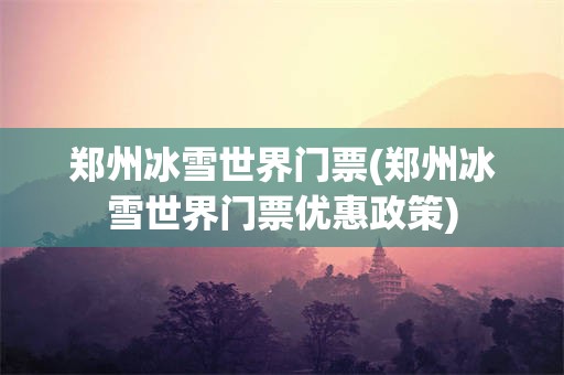 郑州冰雪世界门票(郑州冰雪世界门票优惠政策)