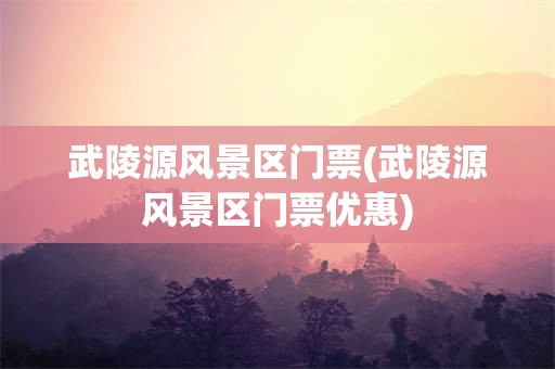 武陵源风景区门票(武陵源风景区门票优惠)