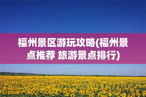 福州景区游玩攻略(福州景点推荐 旅游景点排行)