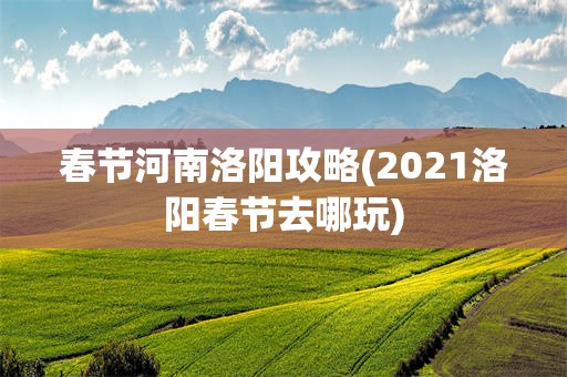 春节河南洛阳攻略(2021洛阳春节去哪玩)