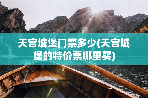 天宫城堡门票多少(天宫城堡的特价票哪里买)