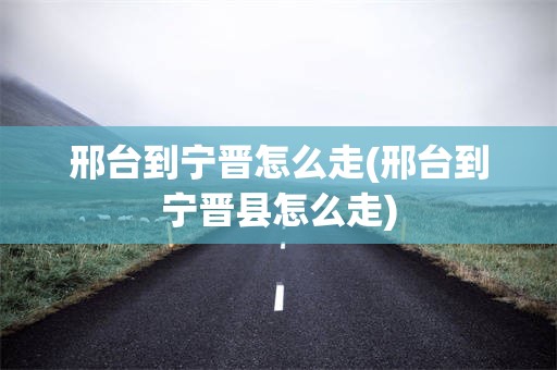 邢台到宁晋怎么走(邢台到宁晋县怎么走)