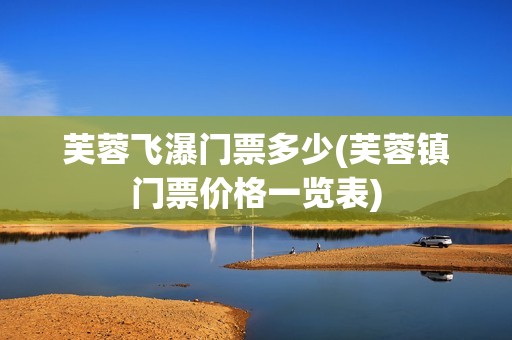芙蓉飞瀑门票多少(芙蓉镇门票价格一览表)
