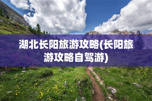 湖北长阳旅游攻略(长阳旅游攻略自驾游)
