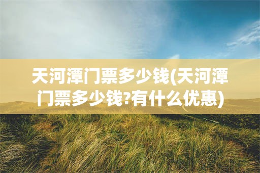天河潭门票多少钱(天河潭门票多少钱?有什么优惠)