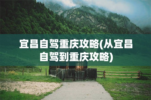 宜昌自驾重庆攻略(从宜昌自驾到重庆攻略)
