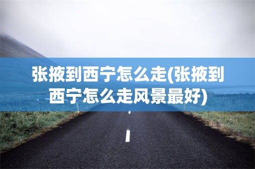 张掖到西宁怎么走(张掖到西宁怎么走风景最好)