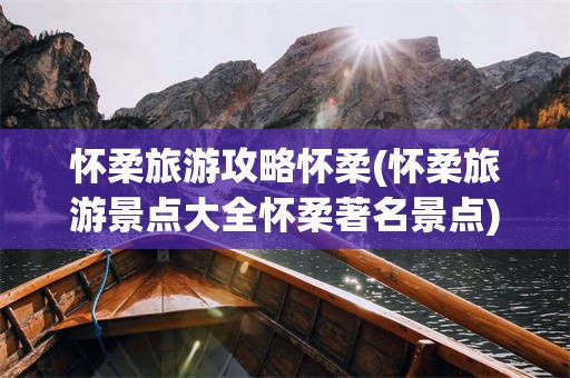 怀柔旅游攻略怀柔(怀柔旅游景点大全怀柔著名景点)