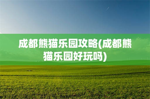 成都熊猫乐园攻略(成都熊猫乐园好玩吗)