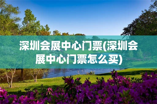 深圳会展中心门票(深圳会展中心门票怎么买)