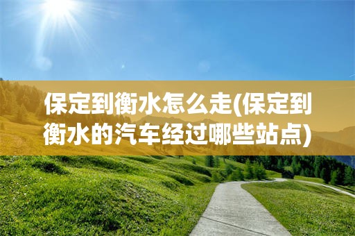 保定到衡水怎么走(保定到衡水的汽车经过哪些站点)