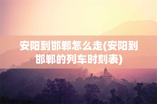 安阳到邯郸怎么走(安阳到邯郸的列车时刻表)