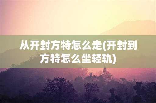 从开封方特怎么走(开封到方特怎么坐轻轨)