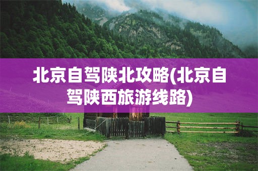 北京自驾陕北攻略(北京自驾陕西旅游线路)