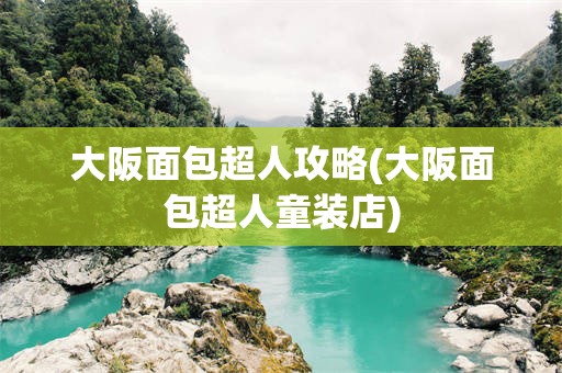 大阪面包超人攻略(大阪面包超人童装店)