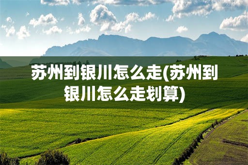 苏州到银川怎么走(苏州到银川怎么走划算)
