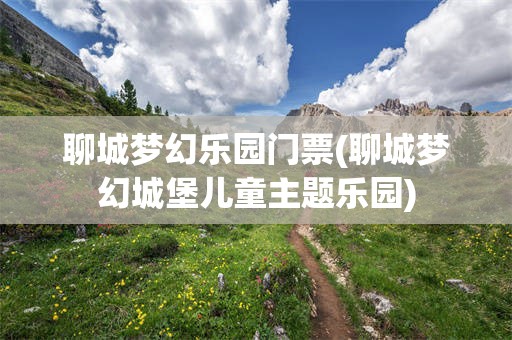 聊城梦幻乐园门票(聊城梦幻城堡儿童主题乐园)