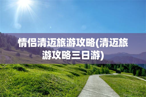 情侣清迈旅游攻略(清迈旅游攻略三日游)