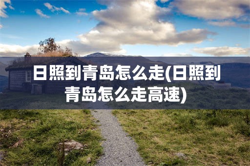 日照到青岛怎么走(日照到青岛怎么走高速)