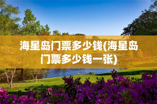 海星岛门票多少钱(海星岛门票多少钱一张)