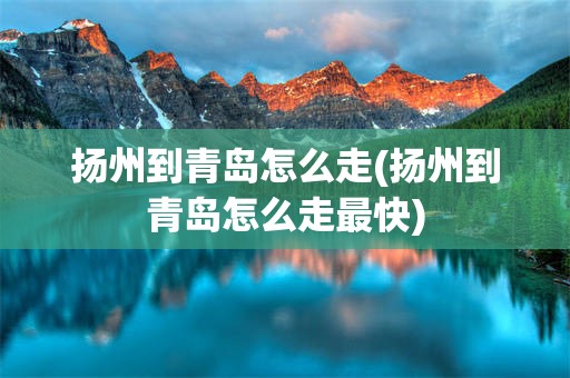 扬州到青岛怎么走(扬州到青岛怎么走最快)