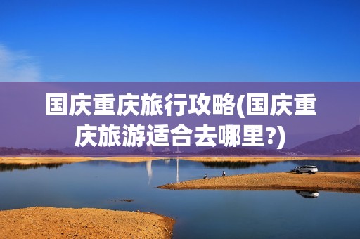 国庆重庆旅行攻略(国庆重庆旅游适合去哪里?)