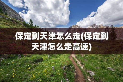 保定到天津怎么走(保定到天津怎么走高速)