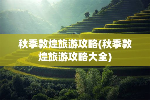 秋季敦煌旅游攻略(秋季敦煌旅游攻略大全)